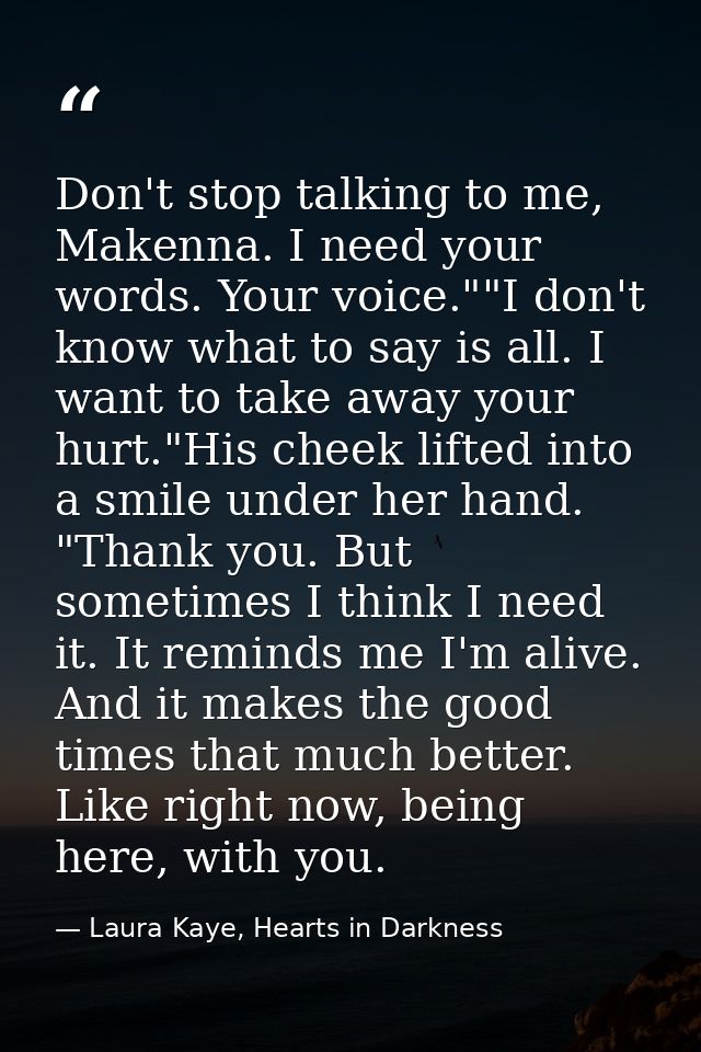 Don't stop talking to me, Makenna. I need your words. Your voice.""I don't know what to say is all. I want to take away  — Laura Kaye, Hearts in Darkness