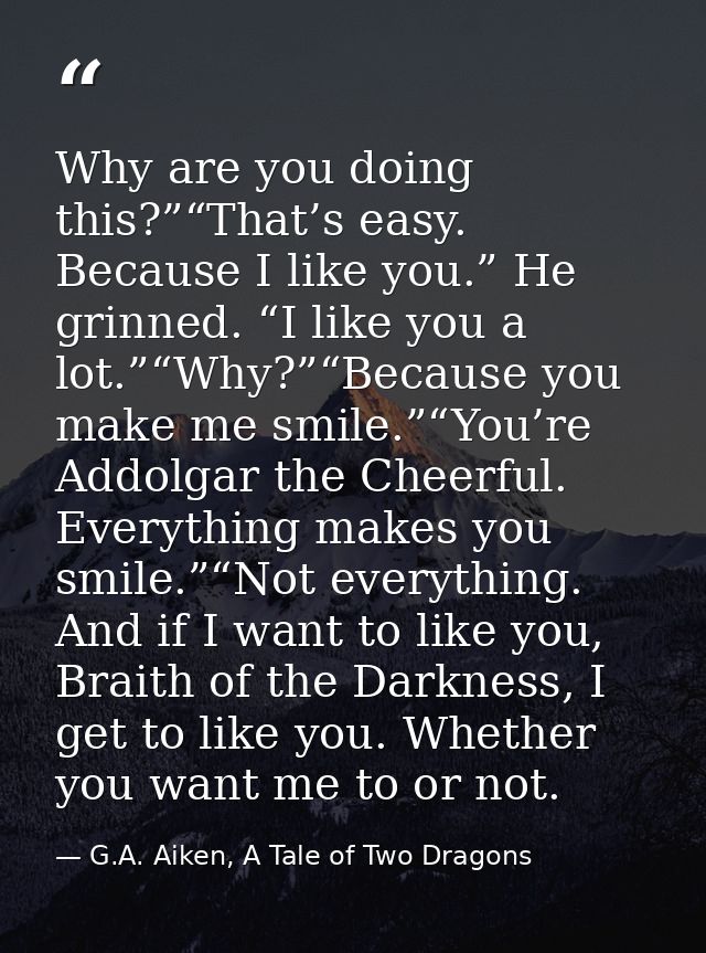 Why are you doing this?”“That’s easy. Because I like you.” He grinned. “I like you a lot.”“Why?”“Because you make me smi — G.A. Aiken, A Tale of Two Dragons
