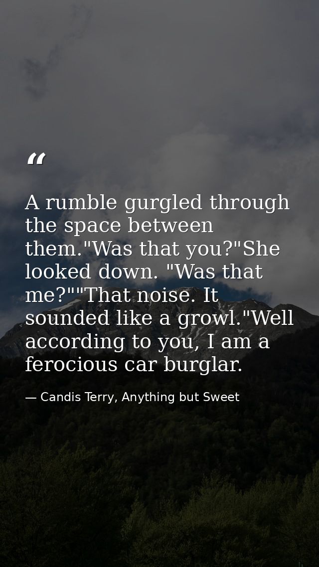 A rumble gurgled through the space between them."Was that you?"She looked down. "Was that me?""That noise. It sounded li — Candis Terry, Anything but Sweet