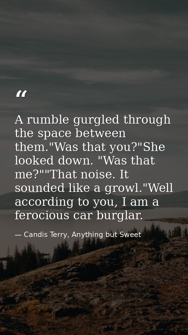 A rumble gurgled through the space between them."Was that you?"She looked down. "Was that me?""That noise. It sounded li — Candis Terry, Anything but Sweet