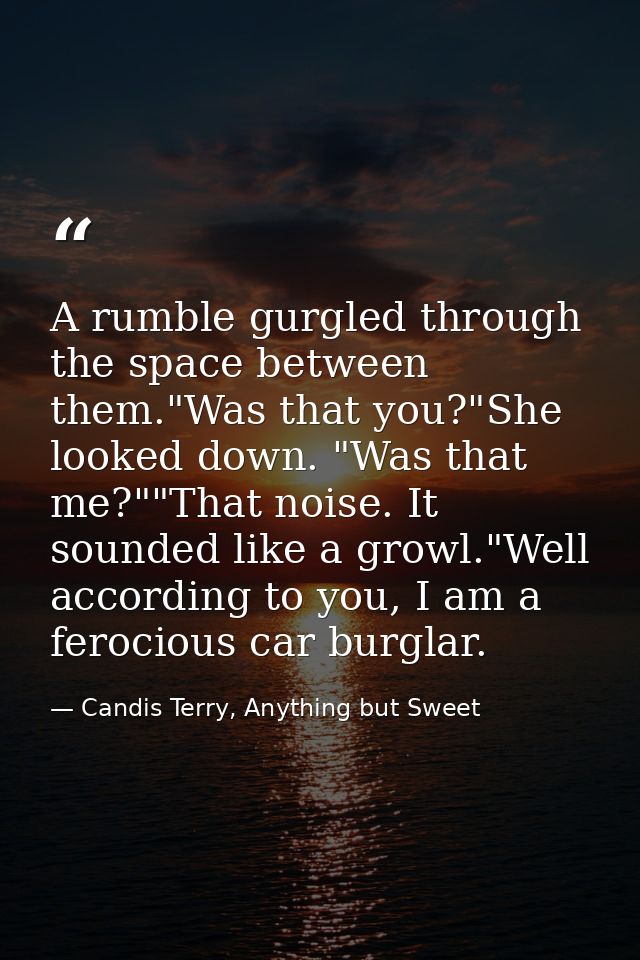 A rumble gurgled through the space between them."Was that you?"She looked down. "Was that me?""That noise. It sounded li — Candis Terry, Anything but Sweet