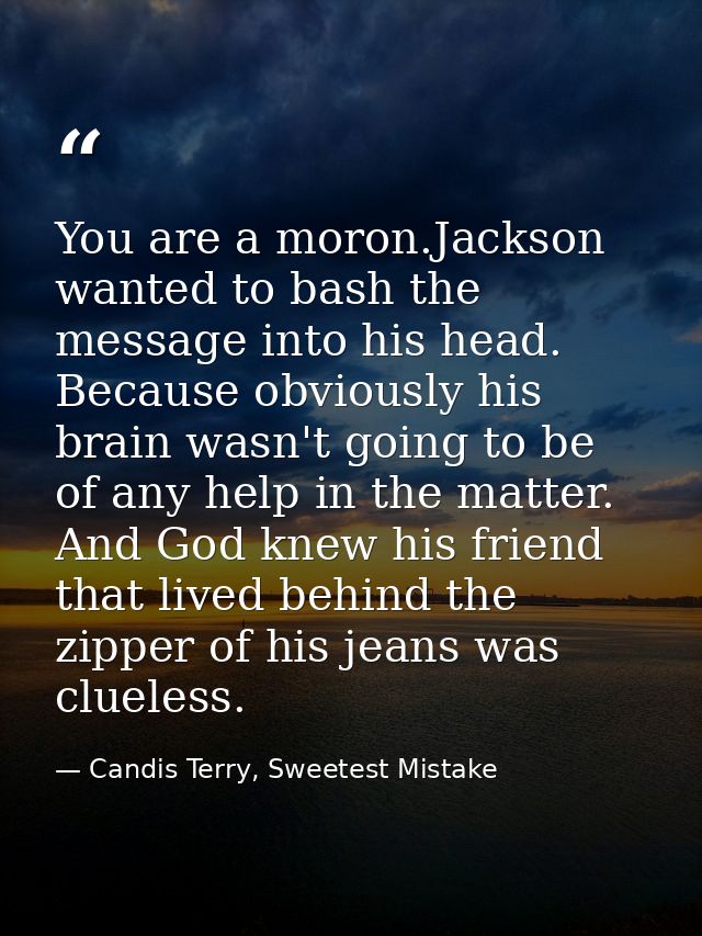 You are a moron.Jackson wanted to bash the message into his head. Because obviously his brain wasn't going to be of any  — Candis Terry, Sweetest Mistake