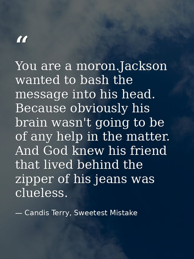 You are a moron.Jackson wanted to bash the message into his head. Because obviously his brain wasn't going to be of any  — Candis Terry, Sweetest Mistake