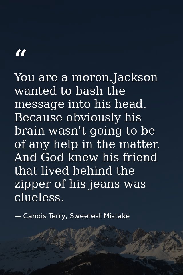 You are a moron.Jackson wanted to bash the message into his head. Because obviously his brain wasn't going to be of any  — Candis Terry, Sweetest Mistake