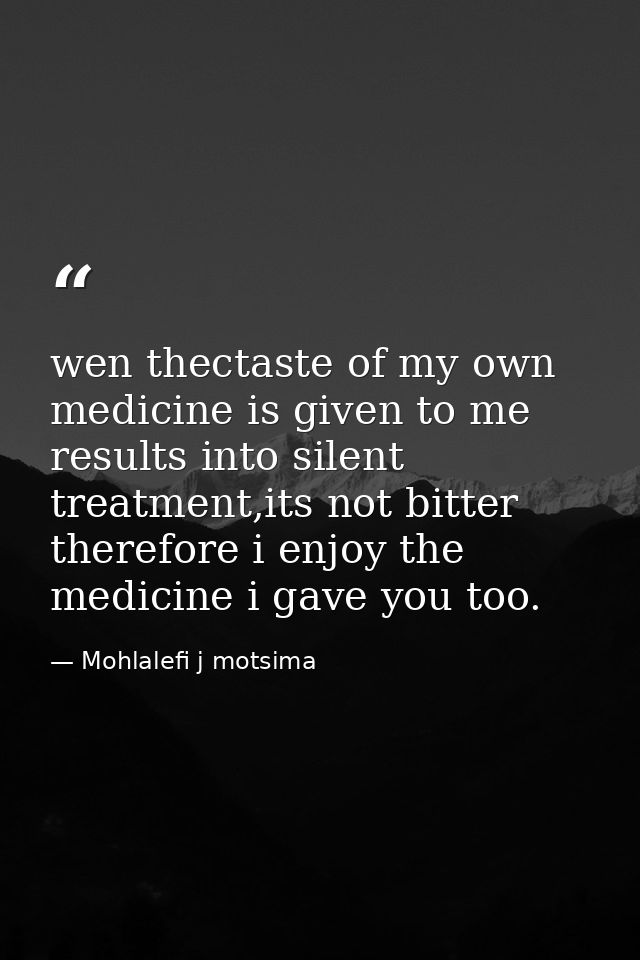 wen thectaste of my own medicine is given to me results into silent treatment,its not bitter therefore i enjoy the medic — Mohlalefi j motsima