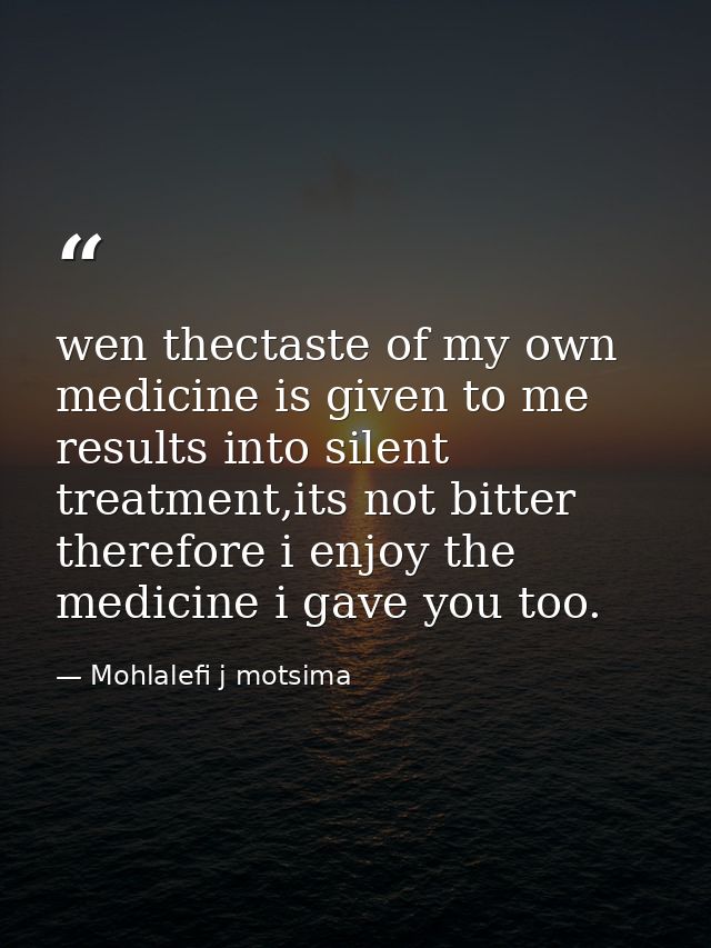 wen thectaste of my own medicine is given to me results into silent treatment,its not bitter therefore i enjoy the medic — Mohlalefi j motsima