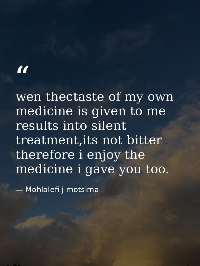 wen thectaste of my own medicine is given to me results into silent treatment,its not bitter therefore i enjoy the medic — Mohlalefi j motsima