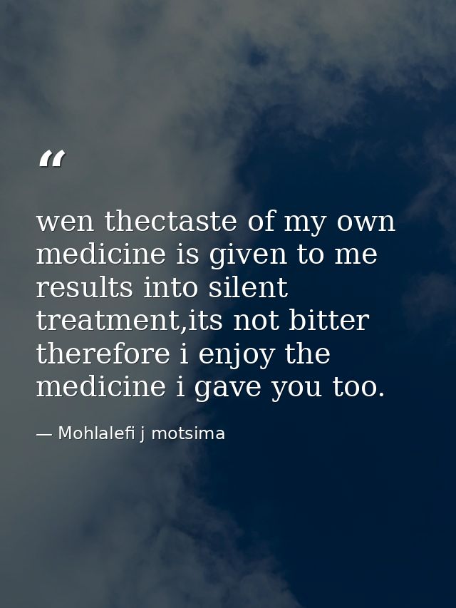 wen thectaste of my own medicine is given to me results into silent treatment,its not bitter therefore i enjoy the medic — Mohlalefi j motsima