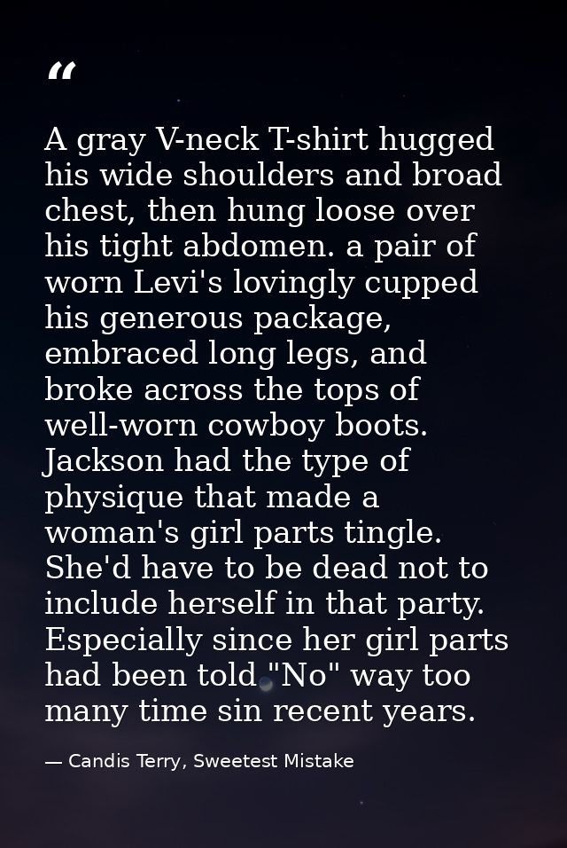 A gray V-neck T-shirt hugged his wide shoulders and broad chest, then hung loose over his tight abdomen. a pair of worn  — Candis Terry, Sweetest Mistake