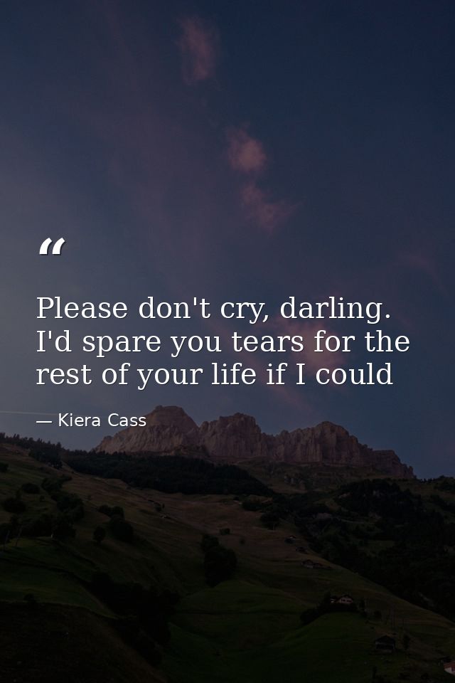 Please don't cry, darling. I'd spare you tears for the rest of your life if I could — Kiera Cass