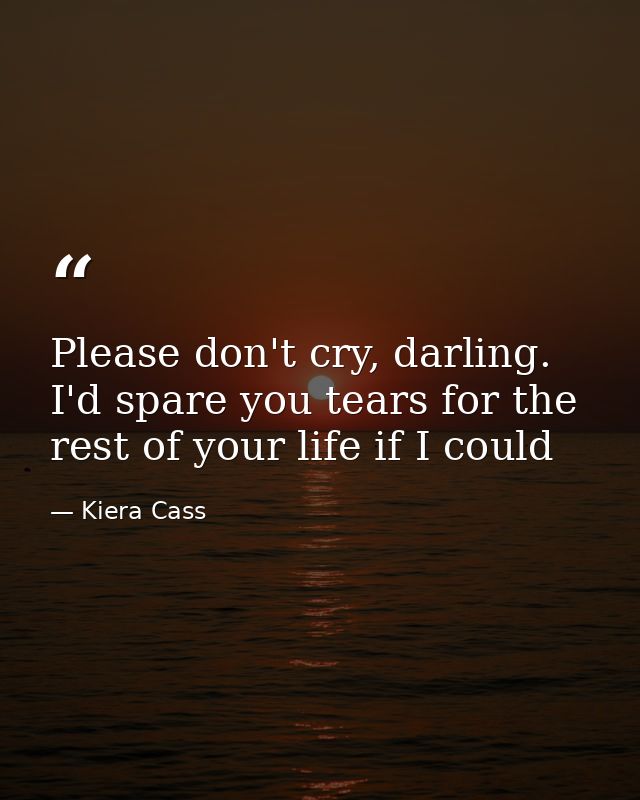 Please don't cry, darling. I'd spare you tears for the rest of your life if I could — Kiera Cass