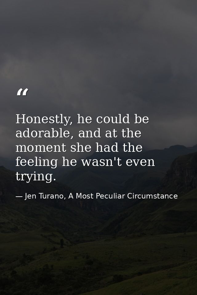 Honestly, he could be adorable, and at the moment she had the feeling he wasn't even trying. — Jen Turano, A Most Peculiar Circumstance