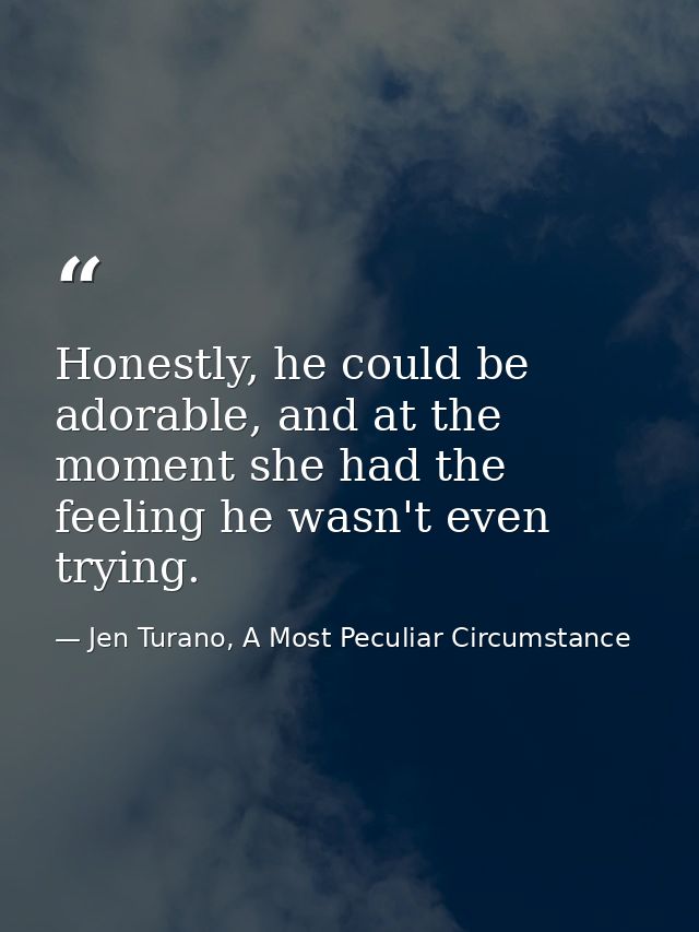 Honestly, he could be adorable, and at the moment she had the feeling he wasn't even trying. — Jen Turano, A Most Peculiar Circumstance