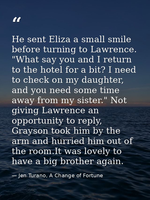 He sent Eliza a small smile before turning to Lawrence. "What say you and I return to the hotel for a bit? I need to che — Jen Turano, A Change of Fortune