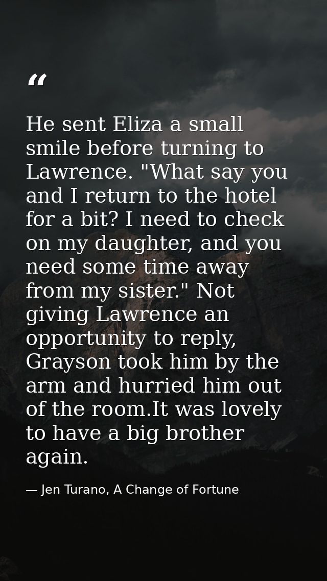 He sent Eliza a small smile before turning to Lawrence. "What say you and I return to the hotel for a bit? I need to che — Jen Turano, A Change of Fortune