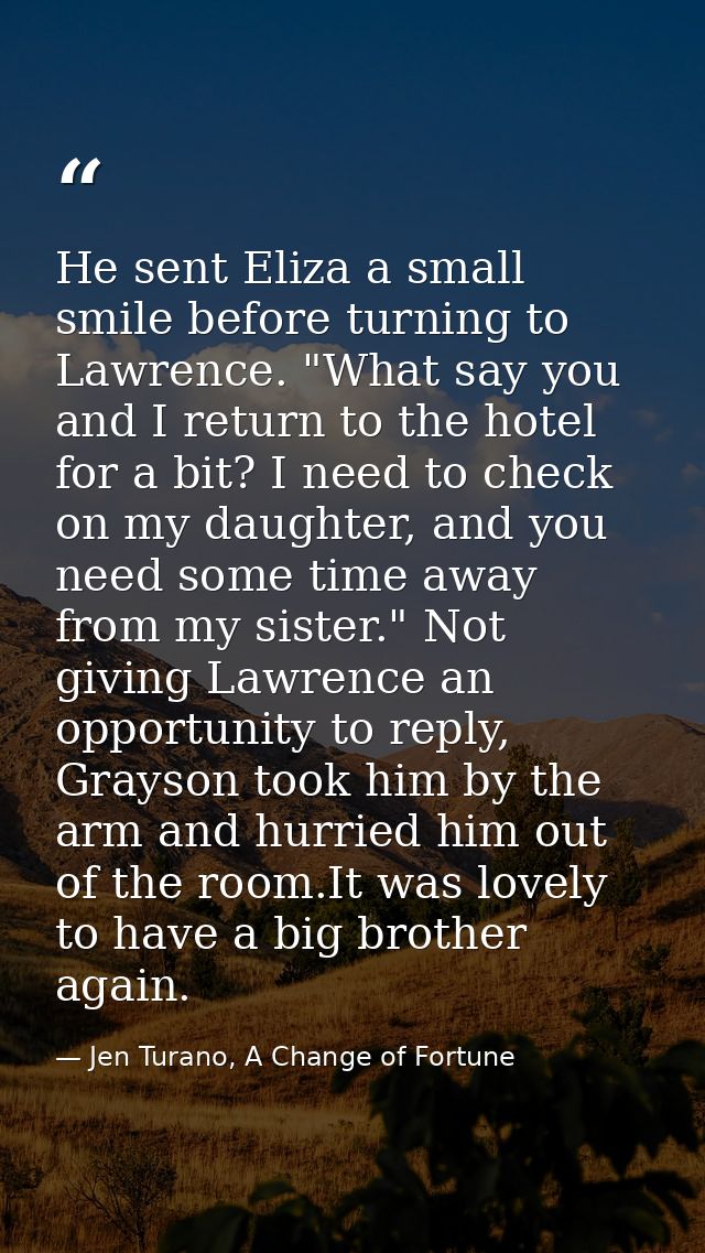 He sent Eliza a small smile before turning to Lawrence. "What say you and I return to the hotel for a bit? I need to che — Jen Turano, A Change of Fortune