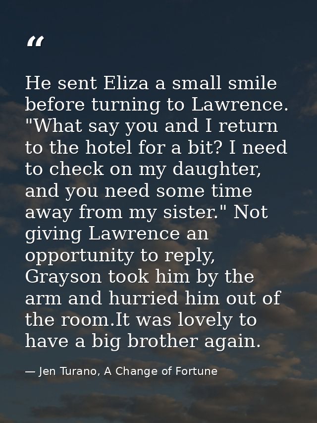 He sent Eliza a small smile before turning to Lawrence. "What say you and I return to the hotel for a bit? I need to che — Jen Turano, A Change of Fortune