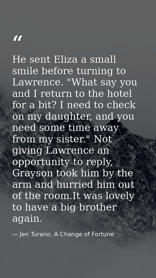 He sent Eliza a small smile before turning to Lawrence. "What say you and I return to the hotel for a bit? I need to che — Jen Turano, A Change of Fortune