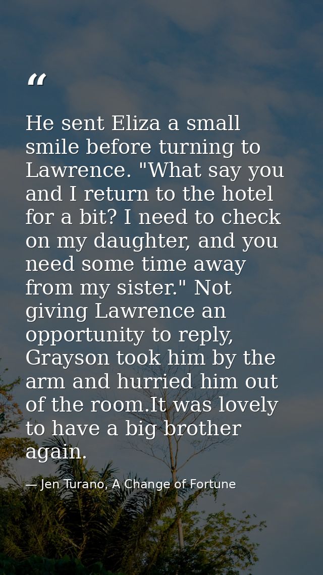 He sent Eliza a small smile before turning to Lawrence. "What say you and I return to the hotel for a bit? I need to che — Jen Turano, A Change of Fortune