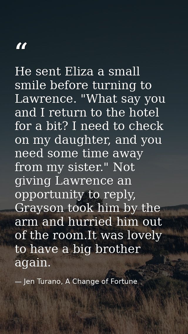 He sent Eliza a small smile before turning to Lawrence. "What say you and I return to the hotel for a bit? I need to che — Jen Turano, A Change of Fortune