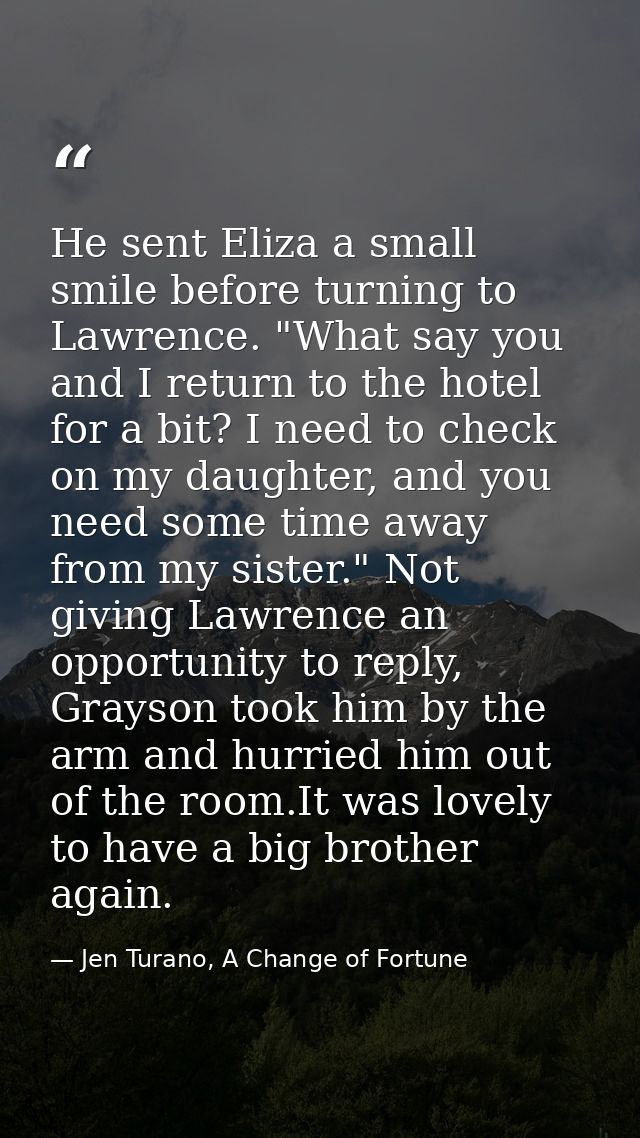 He sent Eliza a small smile before turning to Lawrence. "What say you and I return to the hotel for a bit? I need to che — Jen Turano, A Change of Fortune
