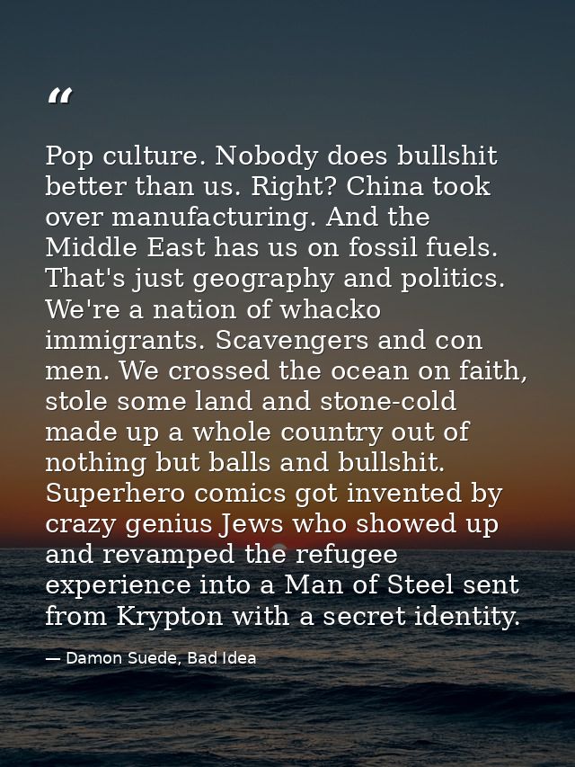 Pop culture. Nobody does bullshit better than us. Right? China took over manufacturing. And the Middle East has us on fo — Damon Suede, Bad Idea