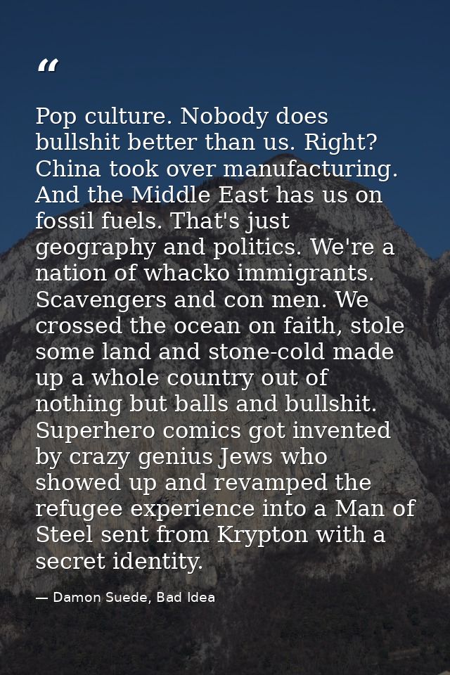 Pop culture. Nobody does bullshit better than us. Right? China took over manufacturing. And the Middle East has us on fo — Damon Suede, Bad Idea