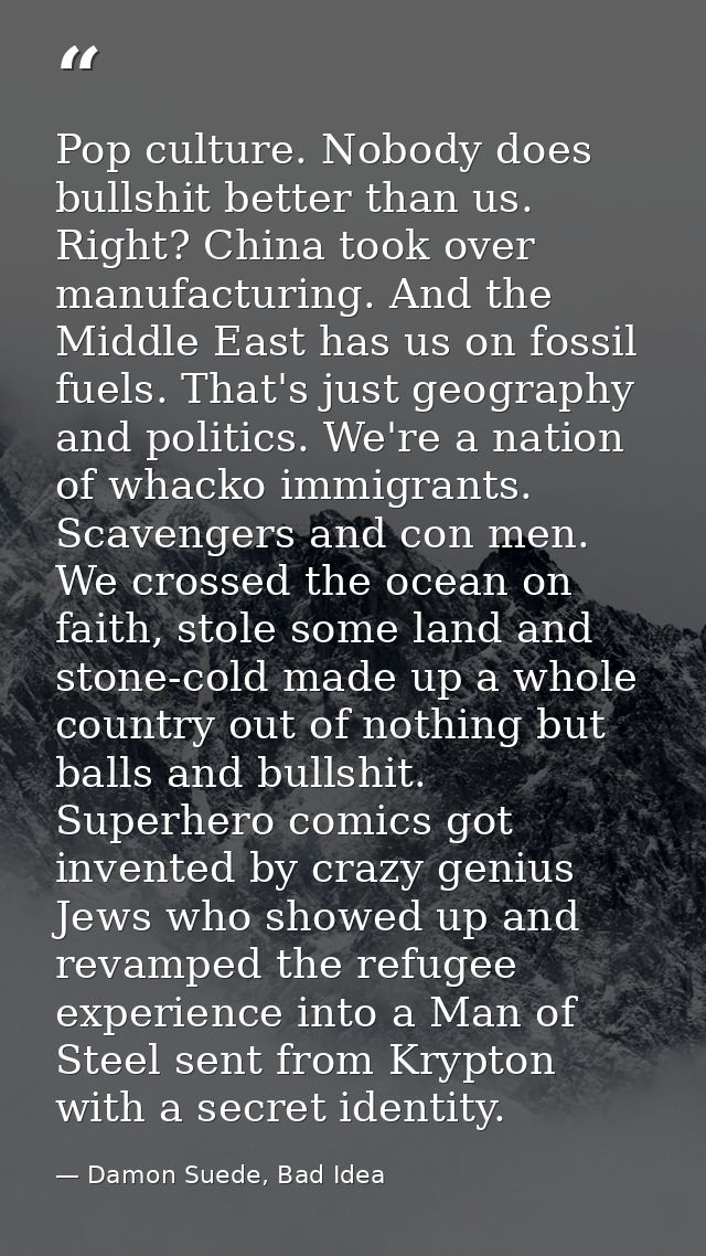 Pop culture. Nobody does bullshit better than us. Right? China took over manufacturing. And the Middle East has us on fo — Damon Suede, Bad Idea