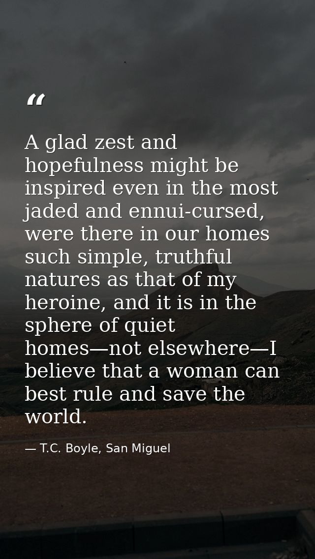 A glad zest and hopefulness might be inspired even in the most jaded and ennui-cursed, were there in our homes such simp — T.C. Boyle, San Miguel