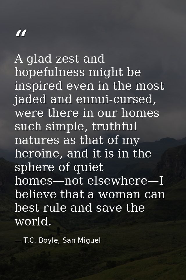 A glad zest and hopefulness might be inspired even in the most jaded and ennui-cursed, were there in our homes such simp — T.C. Boyle, San Miguel