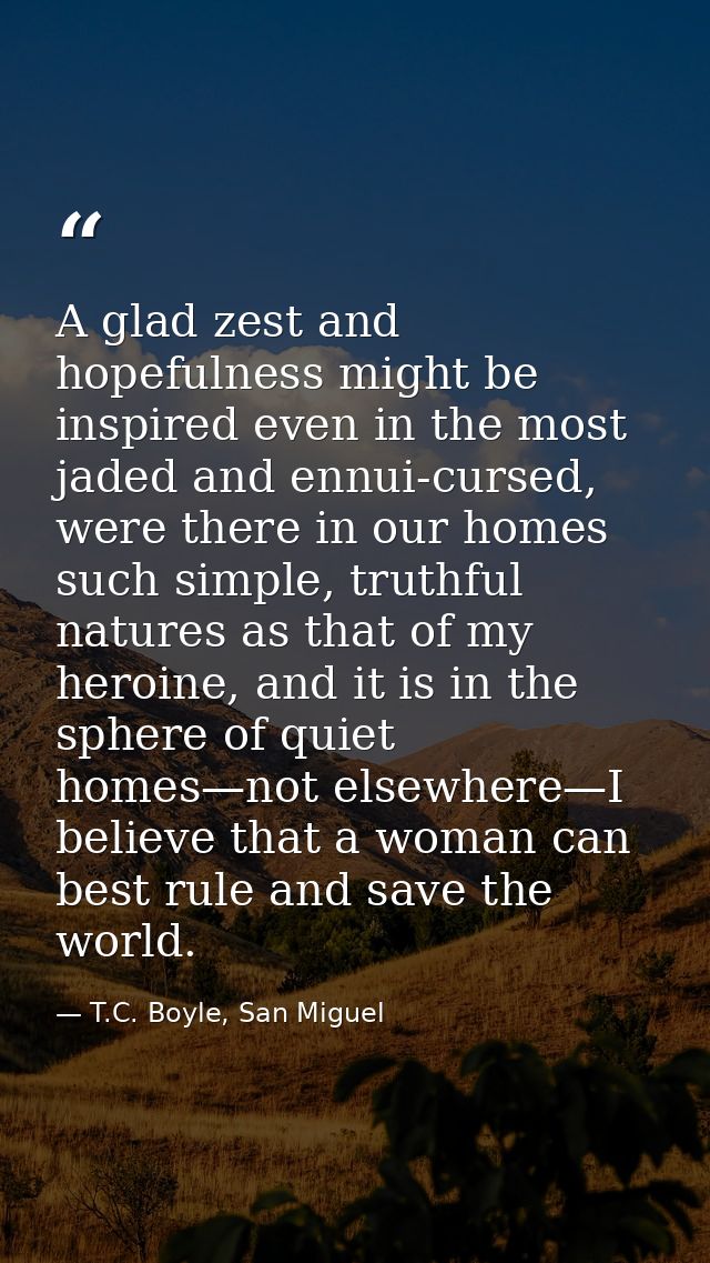 A glad zest and hopefulness might be inspired even in the most jaded and ennui-cursed, were there in our homes such simp — T.C. Boyle, San Miguel