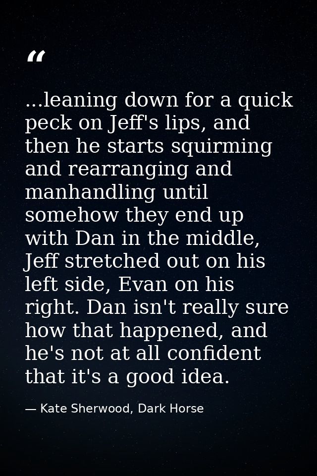 ...leaning down for a quick peck on Jeff's lips, and then he starts squirming and rearranging and manhandling until some — Kate Sherwood, Dark Horse