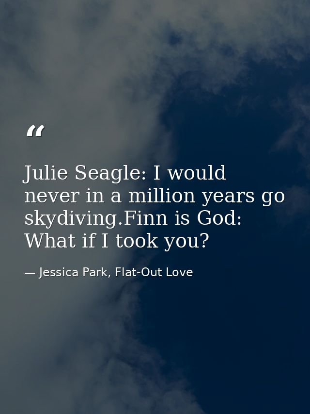 Julie Seagle: I would never in a million years go skydiving.Finn is God: What if I took you? — Jessica Park, Flat-Out Love