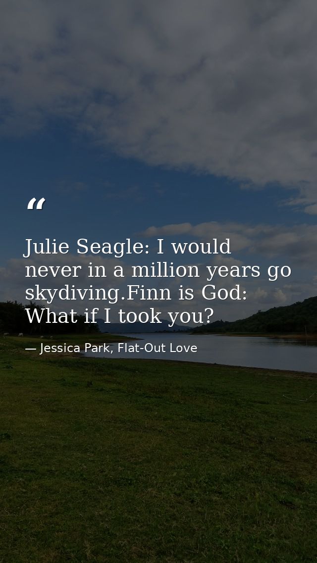 Julie Seagle: I would never in a million years go skydiving.Finn is God: What if I took you? — Jessica Park, Flat-Out Love