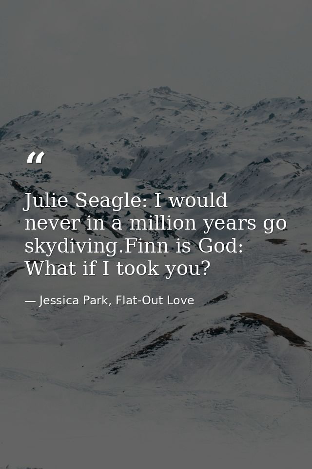 Julie Seagle: I would never in a million years go skydiving.Finn is God: What if I took you? — Jessica Park, Flat-Out Love