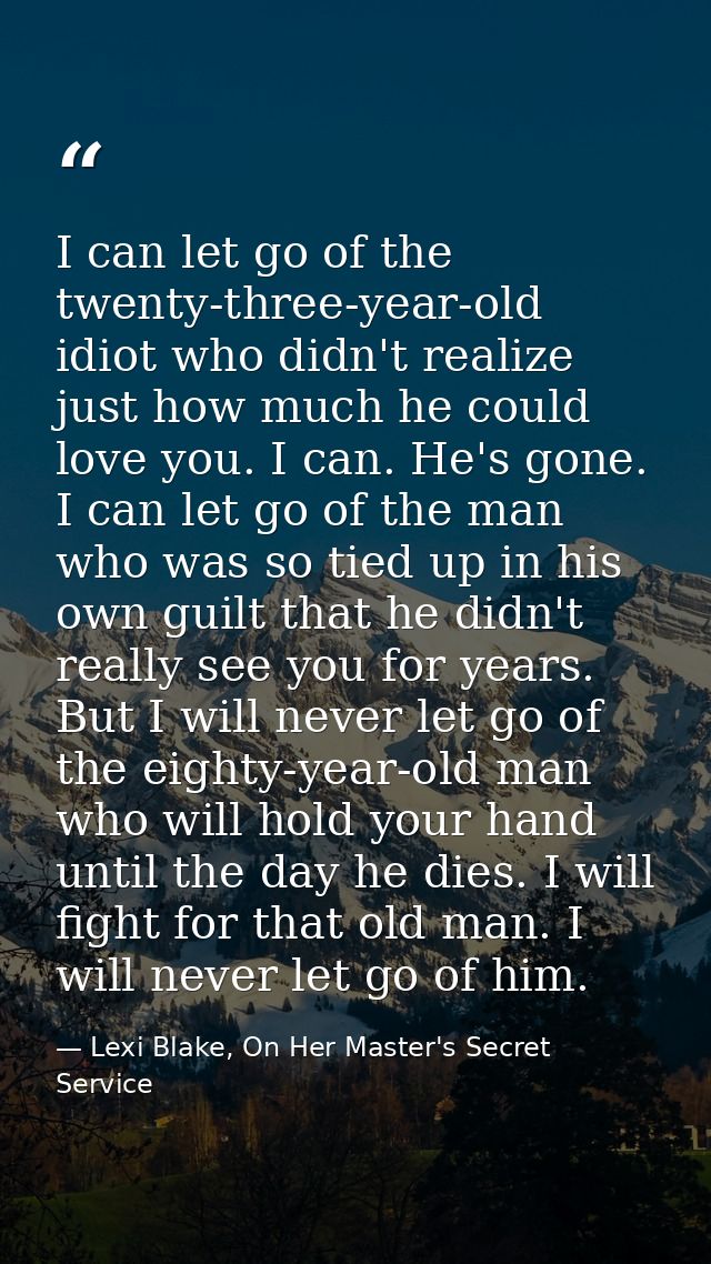 I can let go of the twenty-three-year-old idiot who didn't realize just how much he could love you. I can. He's gone. I  — Lexi Blake, On Her Master's Secret Service