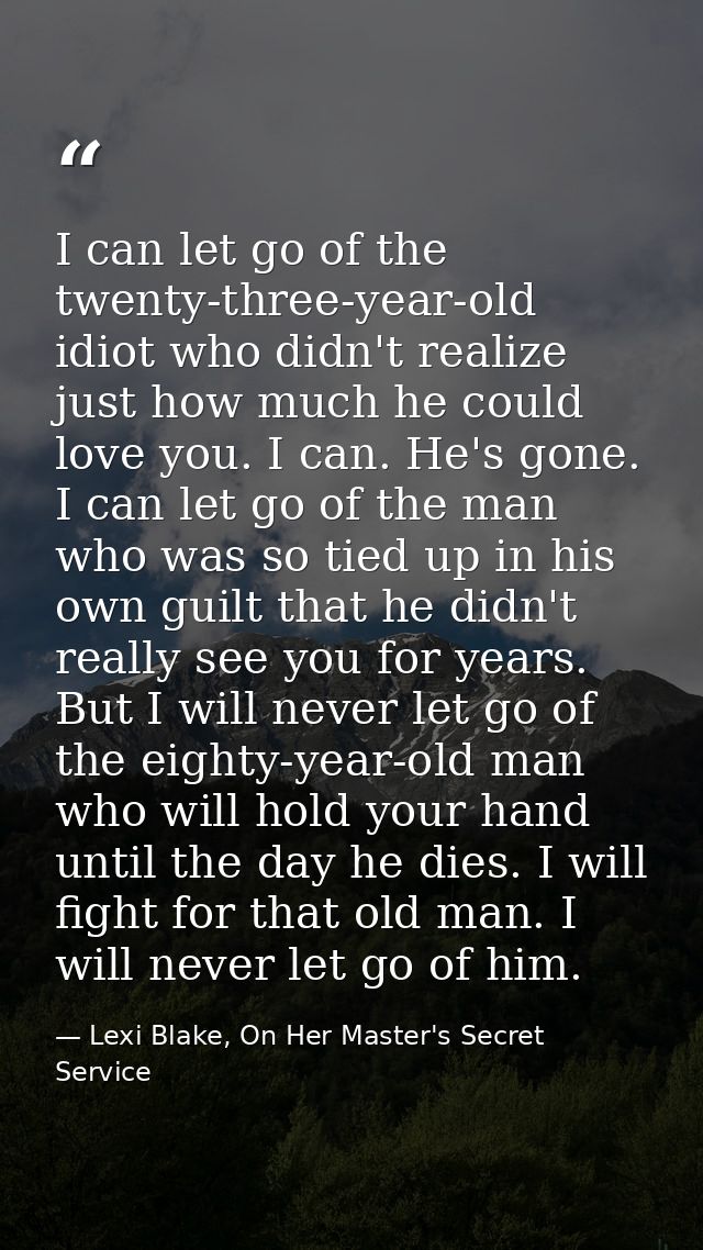 I can let go of the twenty-three-year-old idiot who didn't realize just how much he could love you. I can. He's gone. I  — Lexi Blake, On Her Master's Secret Service