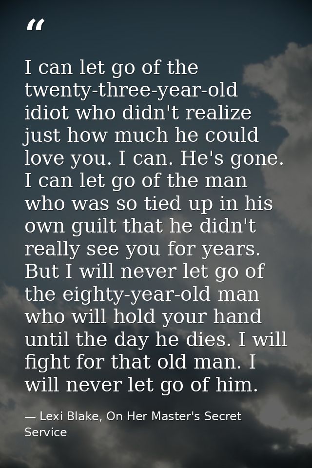 I can let go of the twenty-three-year-old idiot who didn't realize just how much he could love you. I can. He's gone. I  — Lexi Blake, On Her Master's Secret Service