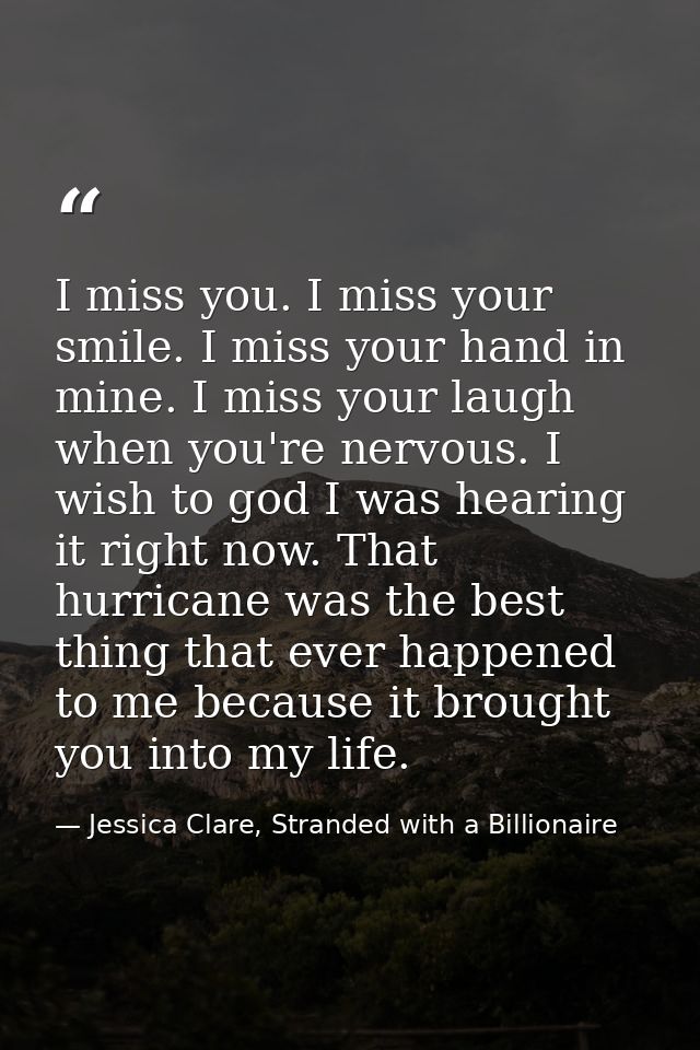 I miss you. I miss your smile. I miss your hand in mine. I miss your laugh when you're nervous. I wish to god I was hear — Jessica Clare, Stranded with a Billionaire