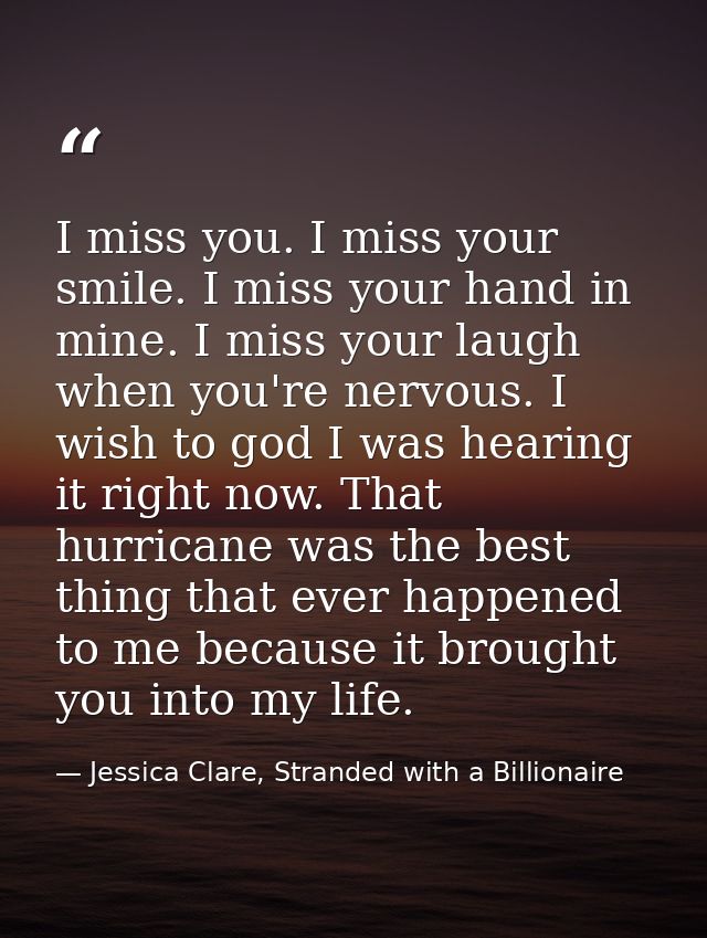 I miss you. I miss your smile. I miss your hand in mine. I miss your laugh when you're nervous. I wish to god I was hear — Jessica Clare, Stranded with a Billionaire