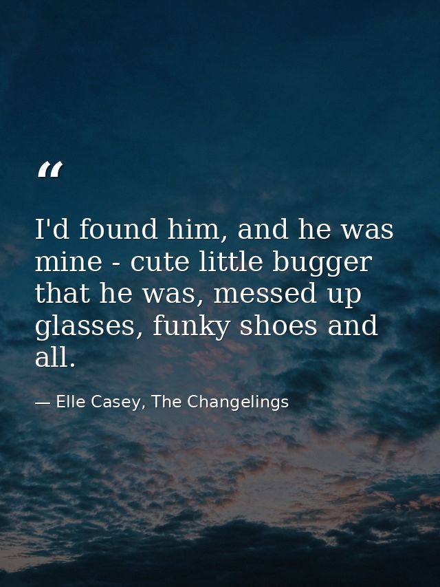 I'd found him, and he was mine - cute little bugger that he was, messed up glasses, funky shoes and all. — Elle Casey, The Changelings