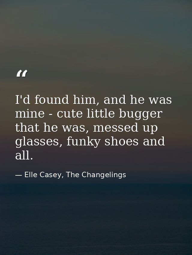 I'd found him, and he was mine - cute little bugger that he was, messed up glasses, funky shoes and all. — Elle Casey, The Changelings