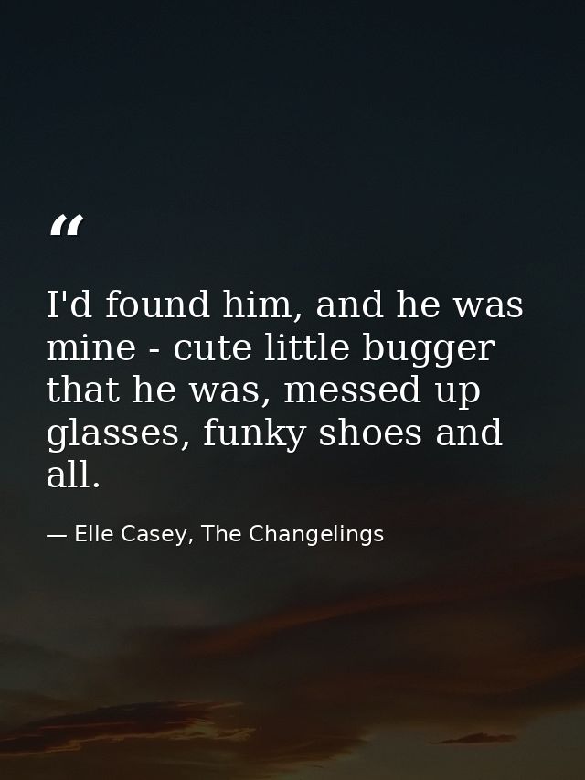 I'd found him, and he was mine - cute little bugger that he was, messed up glasses, funky shoes and all. — Elle Casey, The Changelings