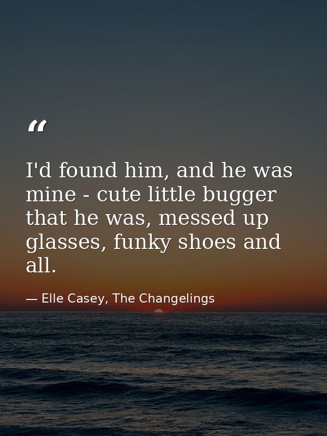I'd found him, and he was mine - cute little bugger that he was, messed up glasses, funky shoes and all. — Elle Casey, The Changelings