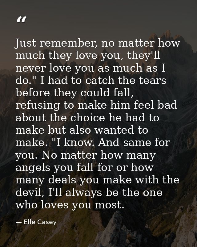 Just remember, no matter how much they love you, they'll never love you as much as I do." I had to catch the tears befor — Elle Casey