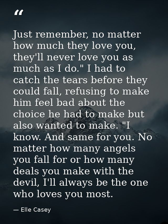 Just remember, no matter how much they love you, they'll never love you as much as I do." I had to catch the tears befor — Elle Casey