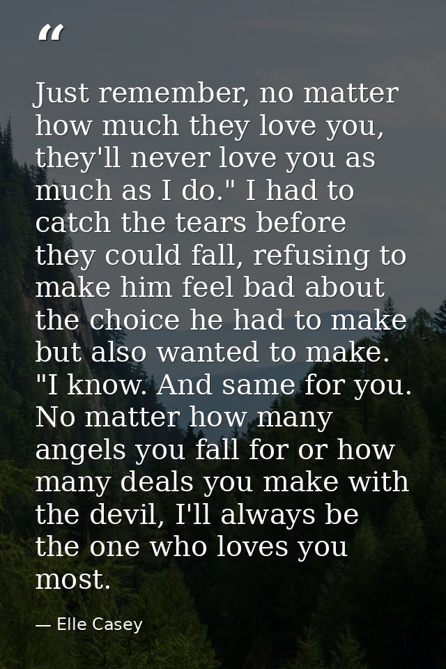 Just remember, no matter how much they love you, they'll never love you as much as I do." I had to catch the tears befor — Elle Casey