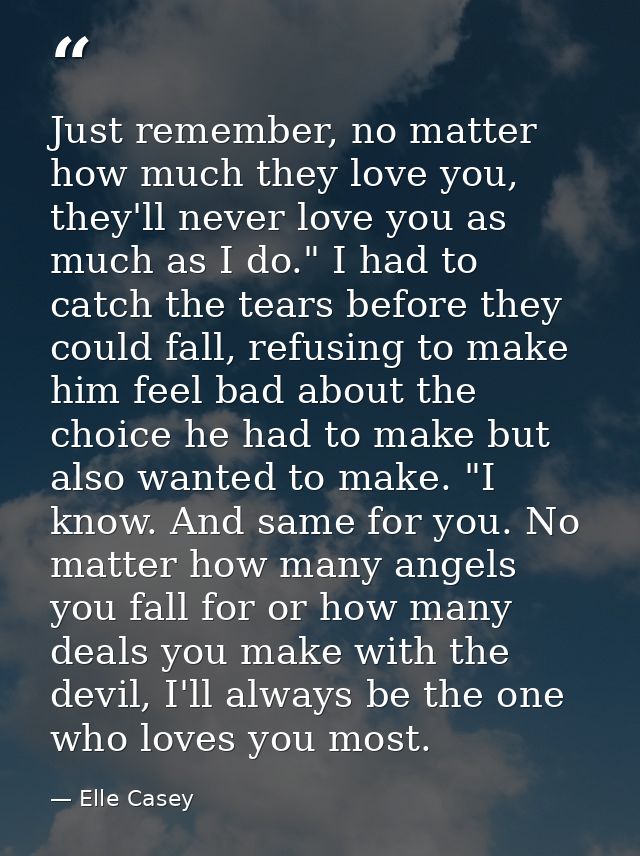 Just remember, no matter how much they love you, they'll never love you as much as I do." I had to catch the tears befor — Elle Casey