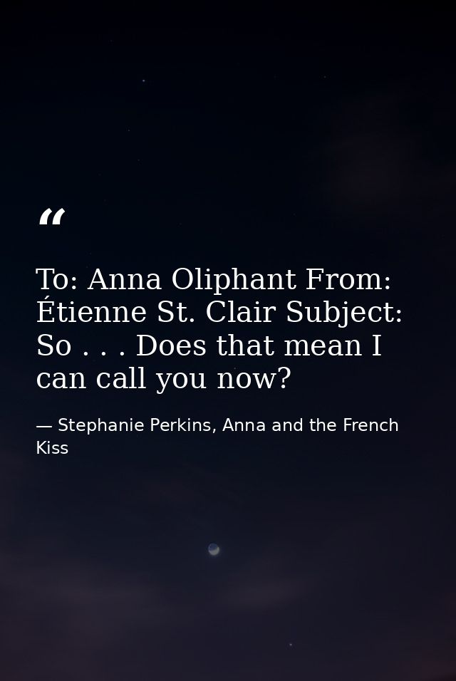 To: Anna Oliphant From: Étienne St. Clair Subject: So . . . Does that mean I can call you now? — Stephanie Perkins, Anna and the French Kiss