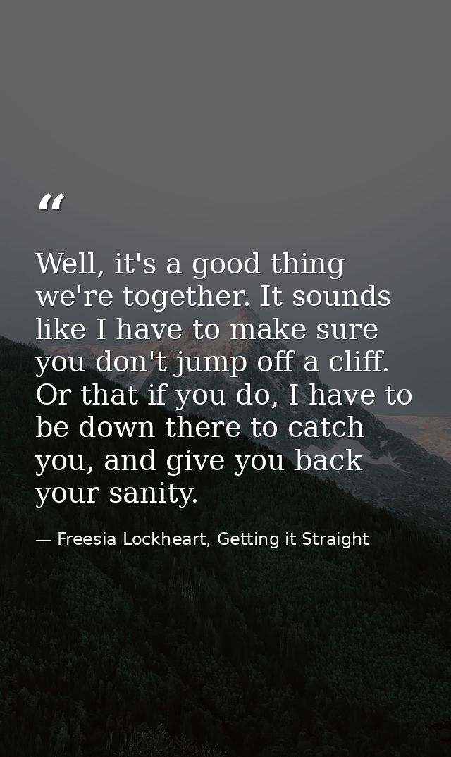Well, it's a good thing we're together. It sounds like I have to make sure you don't jump off a cliff. Or that if you do — Freesia Lockheart, Getting it Straight